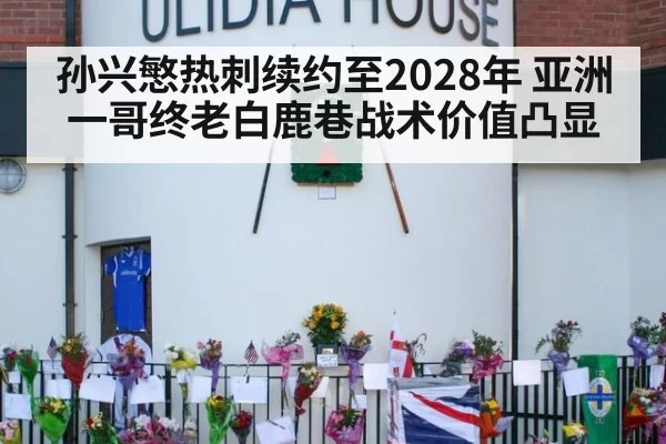 孙兴慜热刺续约至2028年 亚洲一哥终老白鹿巷战术价值凸显