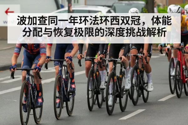 波加查同一年环法环西双冠，体能分配与恢复极限的深度挑战解析