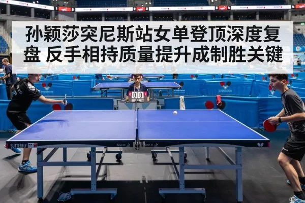 孙颖莎突尼斯站女单登顶深度复盘 反手相持质量提升成制胜关键