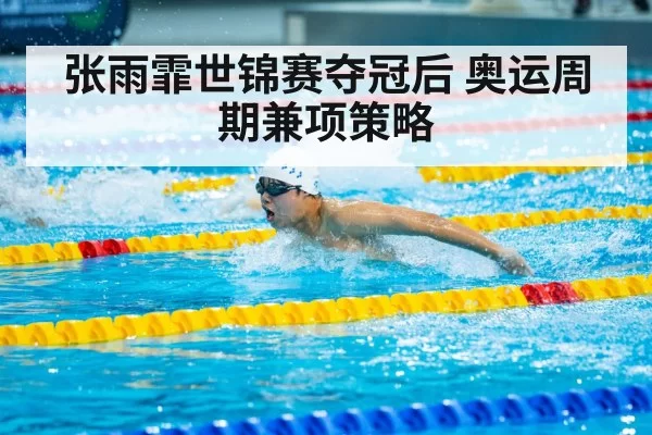 张雨霏世锦赛夺冠后 奥运周期兼项策略