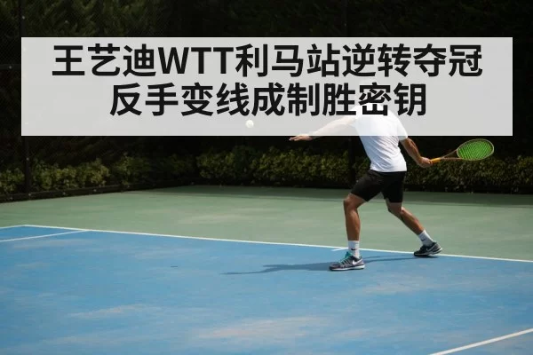 王艺迪WTT利马站逆转夺冠 反手变线成制胜密钥