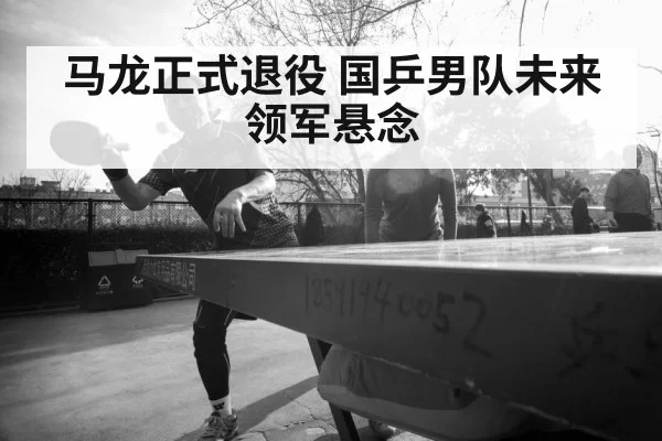 马龙正式退役 国乒男队未来领军悬念