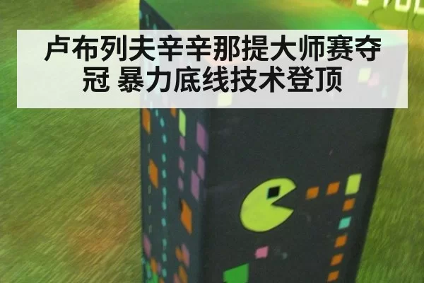 卢布列夫辛辛那提大师赛夺冠 暴力底线技术登顶