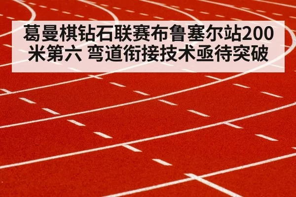 葛曼棋钻石联赛布鲁塞尔站200米第六 弯道衔接技术亟待突破