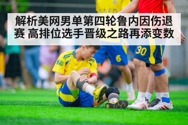 解析美网男单第四轮鲁内因伤退赛 高排位选手晋级之路再添变数